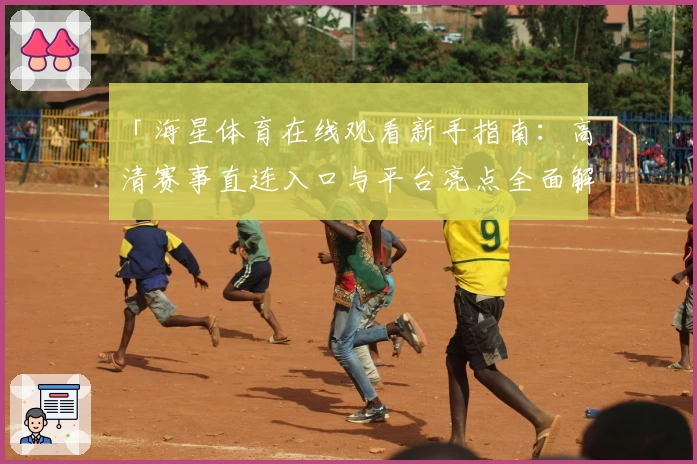 「海星体育在线观看新手指南：高清赛事直连入口与平台亮点全面解析」