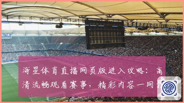 海星体育直播网页版进入攻略：高清流畅观看赛事，精彩内容一网打尽