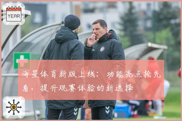 海星体育新版上线：功能亮点抢先看，提升观赛体验的新选择