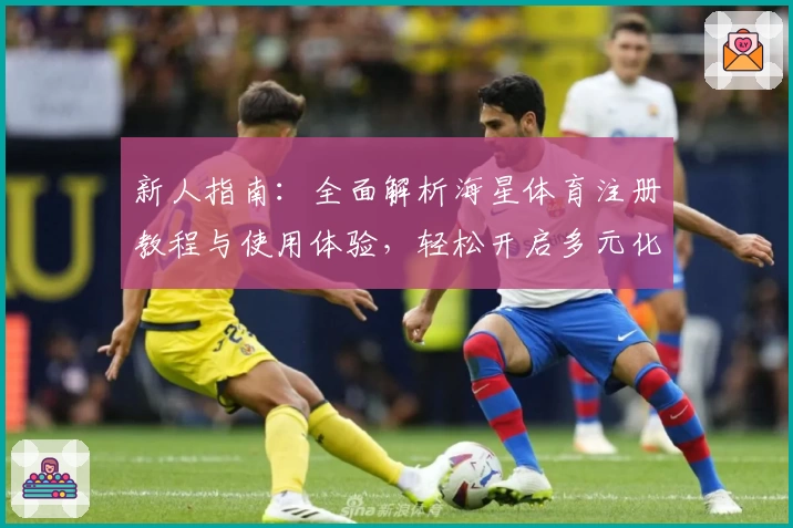 新人指南：全面解析海星体育注册教程与使用体验，轻松开启多元化运动互联世界