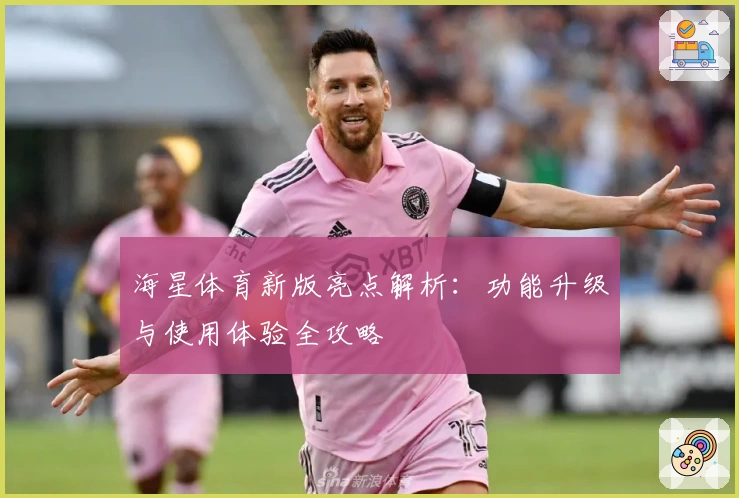 海星体育新版亮点解析：功能升级与使用体验全攻略