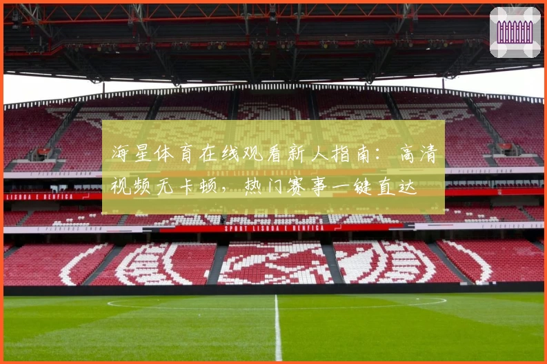 海星体育在线观看新人指南：高清视频无卡顿，热门赛事一键直达