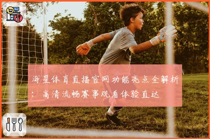 海星体育直播官网功能亮点全解析：高清流畅赛事观看体验直达