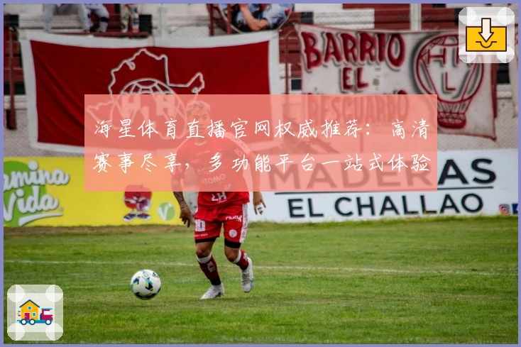 海星体育直播官网权威推荐：高清赛事尽享，多功能平台一站式体验