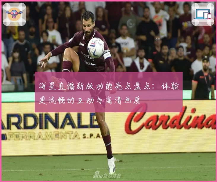 海星直播新版功能亮点盘点：体验更流畅的互动与高清画质