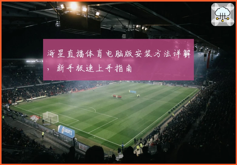 海星直播体育电脑版安装方法详解，新手极速上手指南