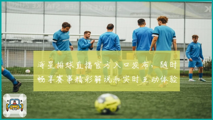 海星排球直播官方入口发布，随时畅享赛事精彩解说和实时互动体验