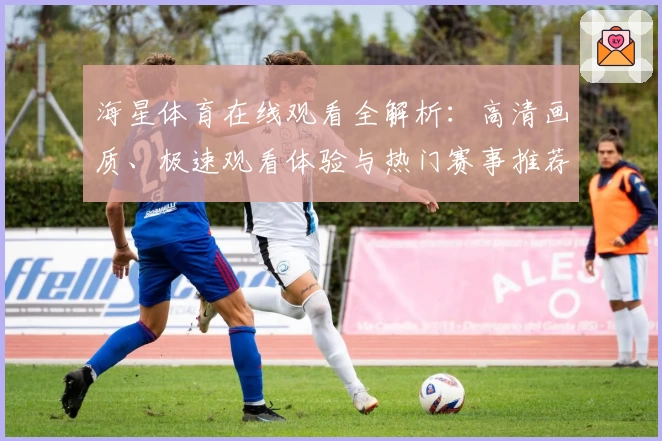 海星体育在线观看全解析：高清画质、极速观看体验与热门赛事推荐
