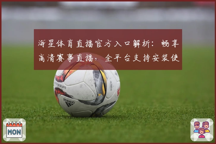 海星体育直播官方入口解析：畅享高清赛事直播，全平台支持安装使用教程