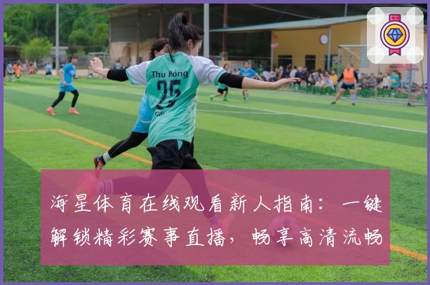 海星体育在线观看新人指南：一键解锁精彩赛事直播，畅享高清流畅观赛体验