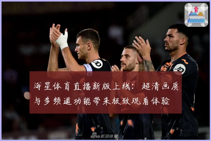 海星体育直播新版上线：超清画质与多频道功能带来极致观看体验