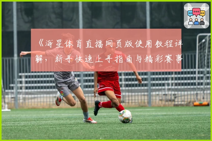 《海星体育直播网页版使用教程详解，新手快速上手指南与精彩赛事一站观看》