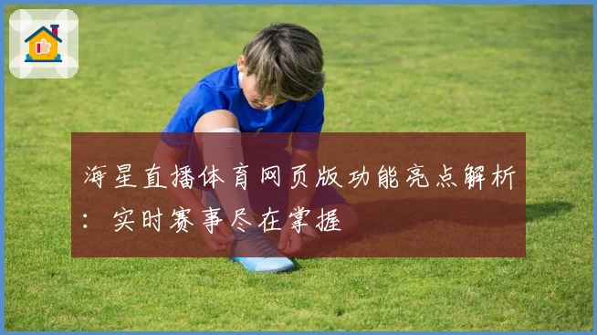 海星直播体育网页版功能亮点解析：实时赛事尽在掌握