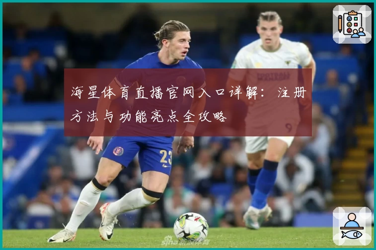 海星体育直播官网入口详解：注册方法与功能亮点全攻略