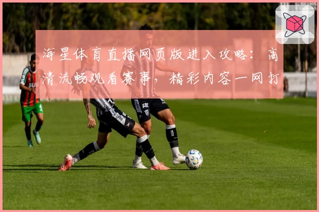 海星体育直播网页版进入攻略：高清流畅观看赛事，精彩内容一网打尽