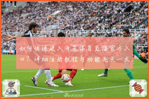 如何快速进入海星体育直播官方入口?详细注册教程与功能亮点一文解析