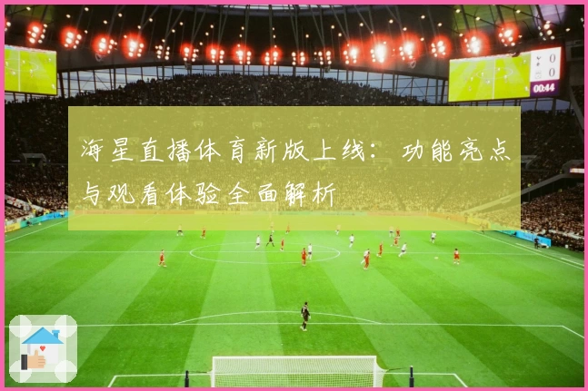 海星直播体育新版上线：功能亮点与观看体验全面解析