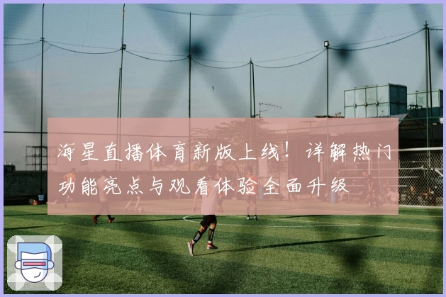 海星直播体育新版上线!详解热门功能亮点与观看体验全面升级