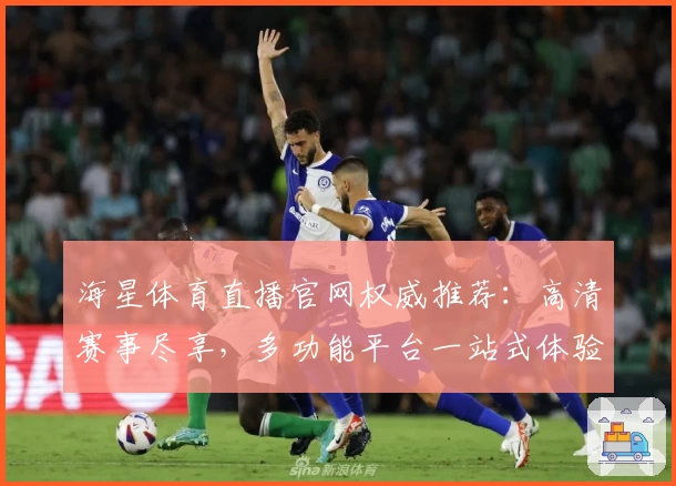 海星体育直播官网权威推荐：高清赛事尽享，多功能平台一站式体验