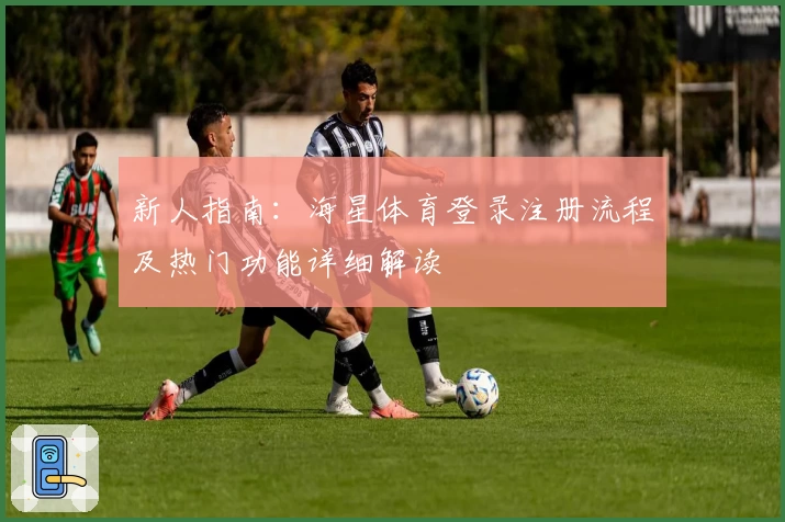 新人指南：海星体育登录注册流程及热门功能详细解读